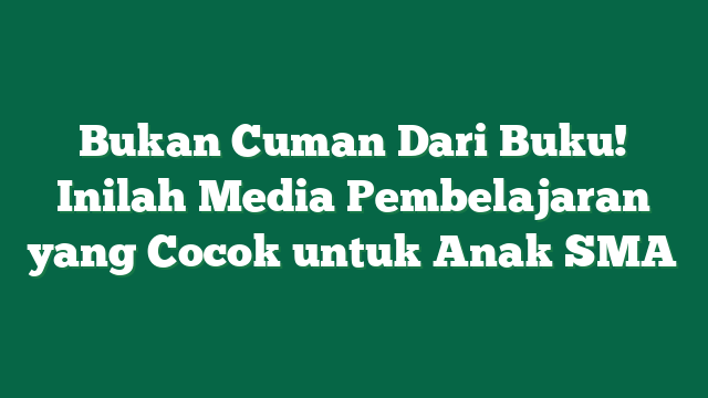 Bukan Cuman Dari Buku! Inilah Media Pembelajaran yang Cocok untuk Anak SMA