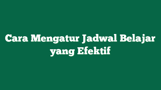 Cara Mengatur Jadwal Belajar yang Efektif
