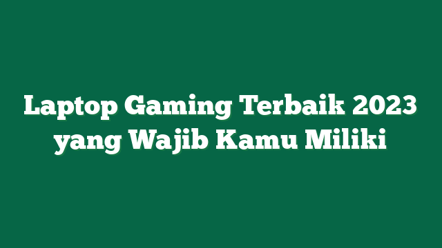 Laptop Gaming Terbaik 2023 yang Wajib Kamu Miliki