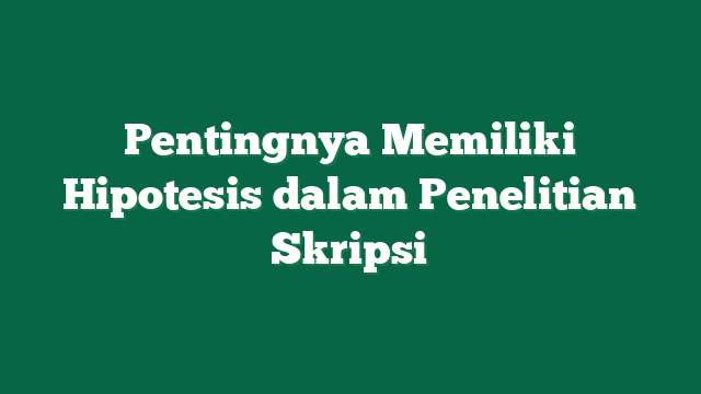 Pentingnya Memiliki Hipotesis dalam Penelitian Skripsi