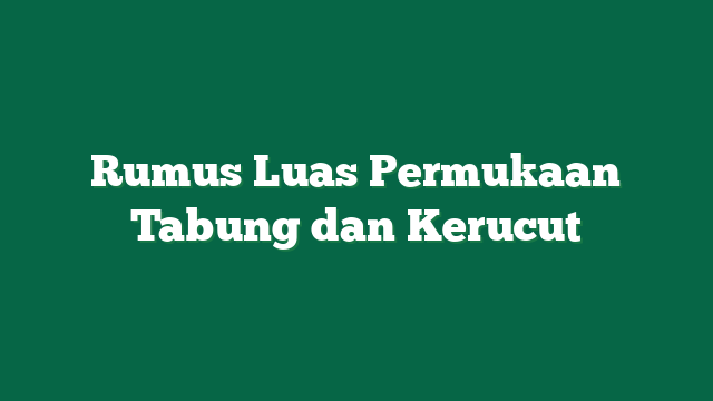 Rumus Luas Permukaan Tabung dan Kerucut