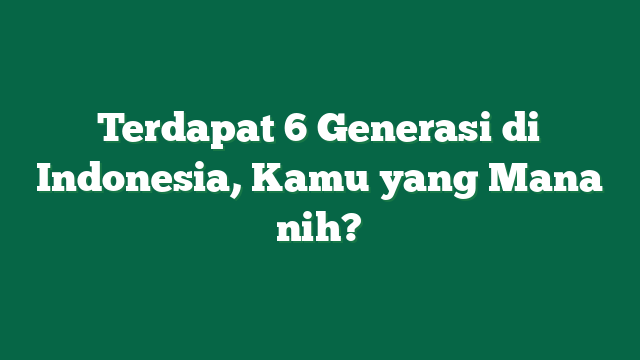 Terdapat 6 Generasi di Indonesia, Kamu yang Mana nih?