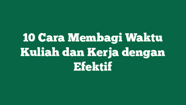 10 Cara Membagi Waktu Kuliah dan Kerja dengan Efektif