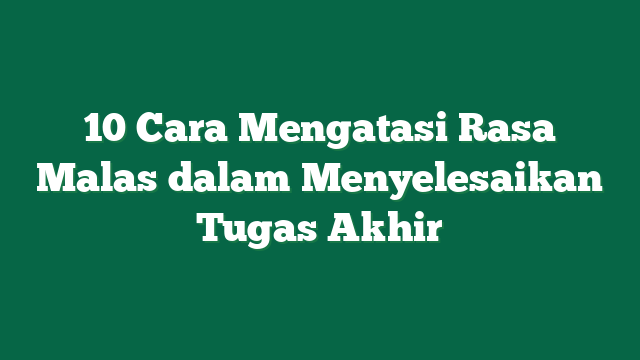 10 Cara Mengatasi Rasa Malas dalam Menyelesaikan Tugas Akhir