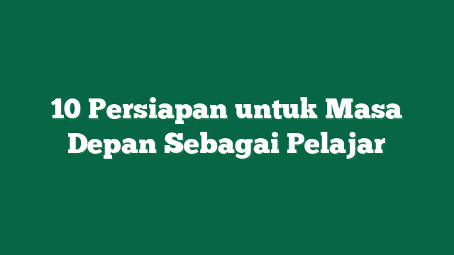 10 Persiapan untuk Masa Depan Sebagai Pelajar
