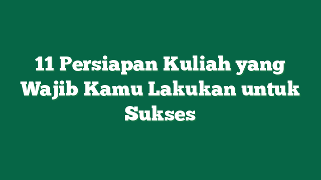 11 Persiapan Kuliah yang Wajib Kamu Lakukan untuk Sukses