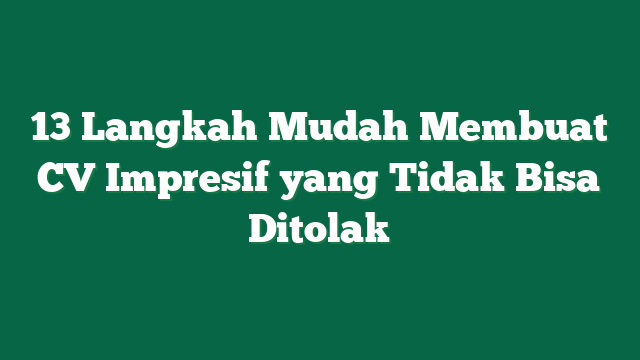 13 Langkah Mudah Membuat CV Impresif yang Tidak Bisa Ditolak