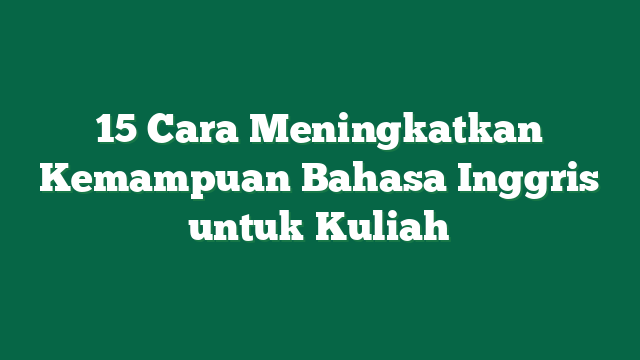 15 Cara Meningkatkan Kemampuan Bahasa Inggris untuk Kuliah