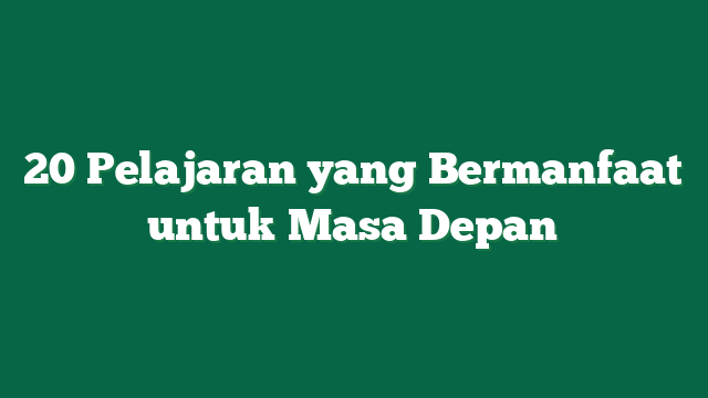 20 Pelajaran yang Bermanfaat untuk Masa Depan