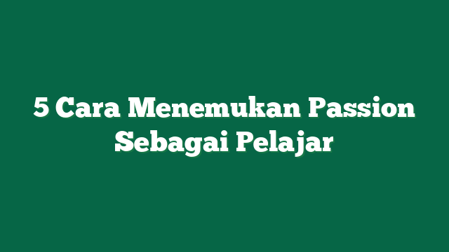 5 Cara Menemukan Passion Sebagai Pelajar