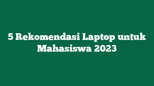 5 Rekomendasi Laptop untuk Mahasiswa 2023