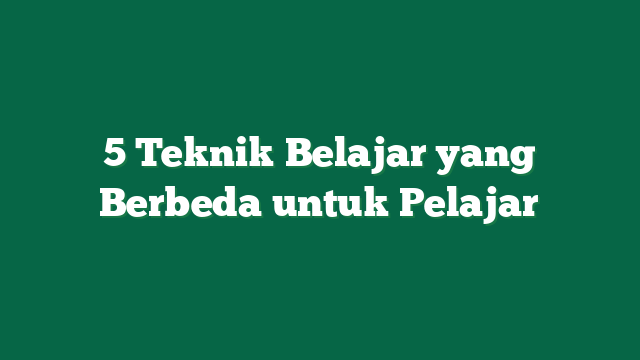 5 Teknik Belajar yang Berbeda untuk Pelajar