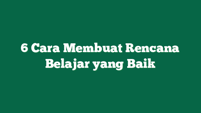 6 Cara Membuat Rencana Belajar yang Baik