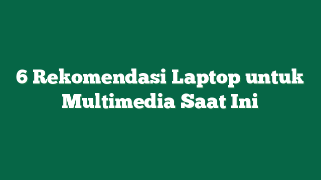 6 Rekomendasi Laptop untuk Multimedia Saat Ini