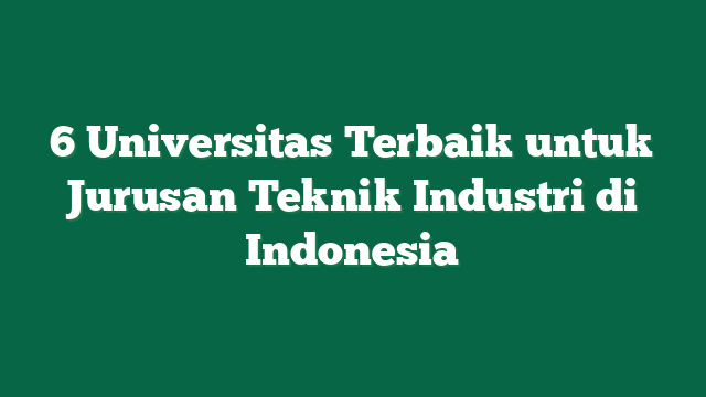 6 Universitas Terbaik untuk Jurusan Teknik Industri di Indonesia