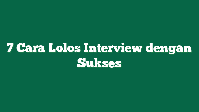 7 Cara Lolos Interview dengan Sukses