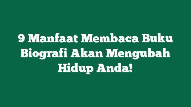 9 Manfaat Membaca Buku Biografi Akan Mengubah Hidup Anda!