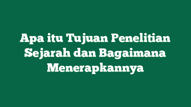 Apa itu Tujuan Penelitian Sejarah dan Bagaimana Menerapkannya