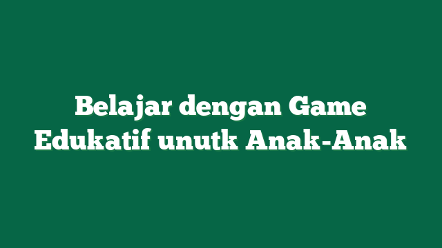 Belajar dengan Game Edukatif unutk Anak-Anak