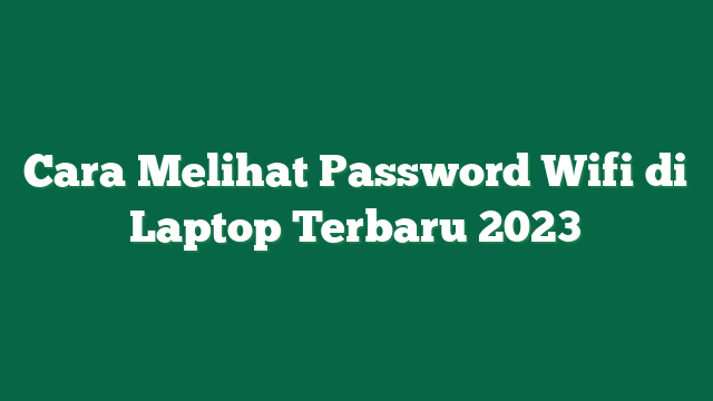 Cara Melihat Password Wifi di Laptop Terbaru 2023