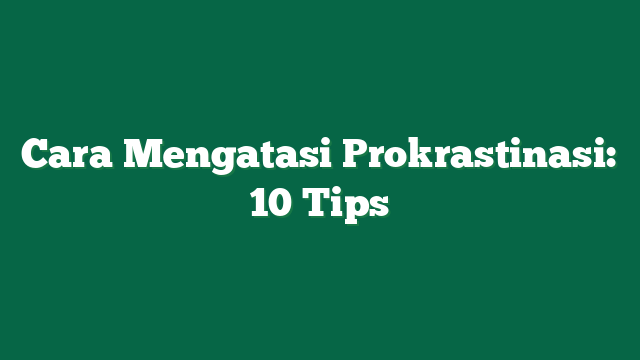 Cara Mengatasi Prokrastinasi: 10 Tips
