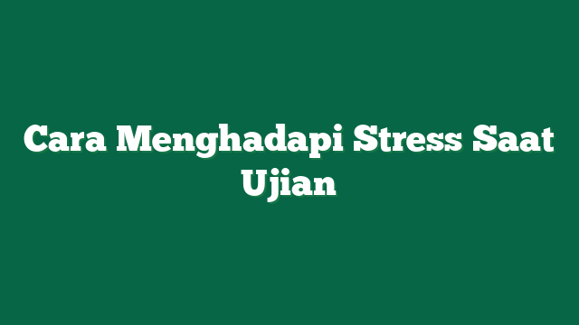Cara Menghadapi Stress Saat Ujian