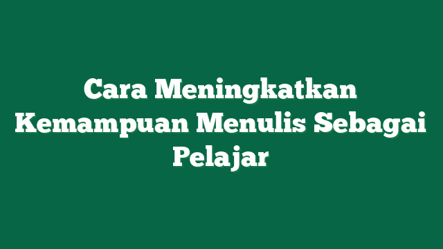 Cara Meningkatkan Kemampuan Menulis Sebagai Pelajar