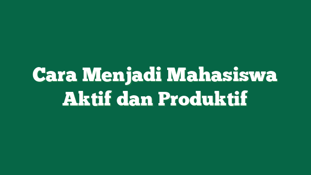 Cara Menjadi Mahasiswa Aktif dan Produktif