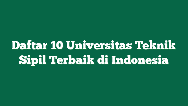 Daftar 10 Universitas Teknik Sipil Terbaik di Indonesia