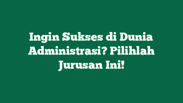 Ingin Sukses di Dunia Administrasi? Pilihlah Jurusan Ini!
