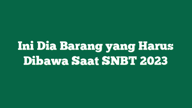 Ini Dia Barang yang Harus Dibawa Saat SNBT 2023
