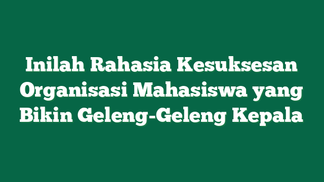 Inilah Rahasia Kesuksesan Organisasi Mahasiswa yang Bikin Geleng-Geleng Kepala