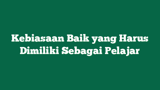 Kebiasaan Baik yang Harus Dimiliki Sebagai Pelajar