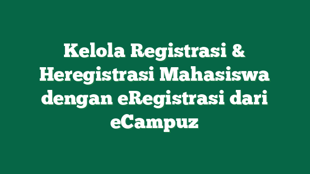 Kelola Registrasi & Heregistrasi Mahasiswa dengan eRegistrasi dari eCampuz