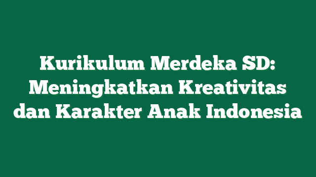 Kurikulum Merdeka SD: Meningkatkan Kreativitas dan Karakter Anak Indonesia