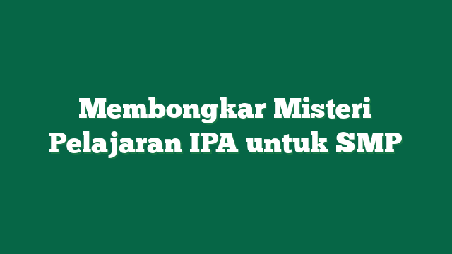 Membongkar Misteri Pelajaran IPA untuk SMP