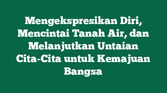 Mengekspresikan Diri, Mencintai Tanah Air, dan Melanjutkan Untaian Cita-Cita untuk Kemajuan Bangsa