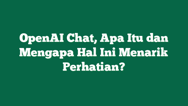 OpenAI Chat, Apa Itu dan Mengapa Hal Ini Menarik Perhatian?