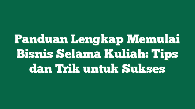 Panduan Lengkap Memulai Bisnis Selama Kuliah: Tips dan Trik untuk Sukses