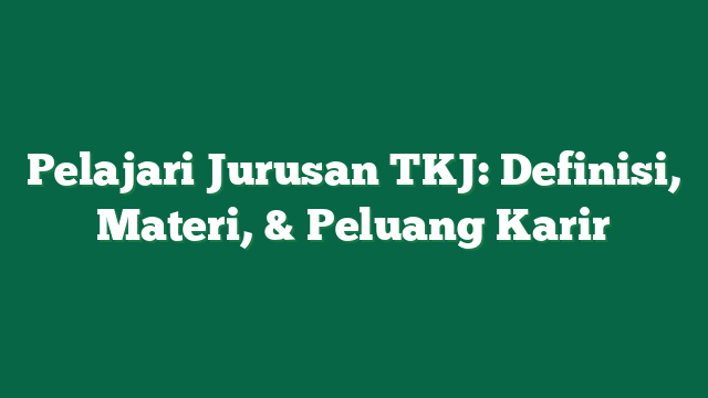 Pelajari Jurusan TKJ: Definisi, Materi, & Peluang Karir