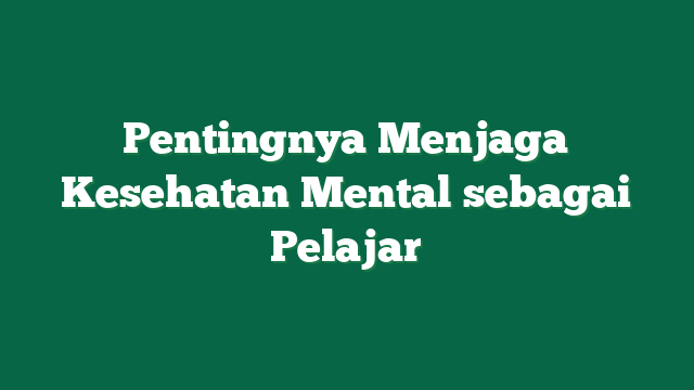 Pentingnya Menjaga Kesehatan Mental sebagai Pelajar