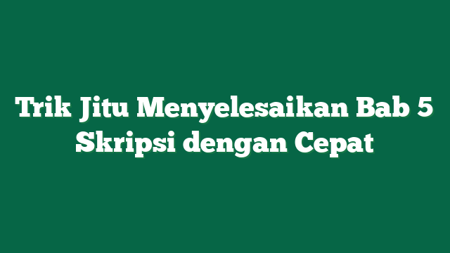 Trik Jitu Menyelesaikan Bab 5 Skripsi dengan Cepat