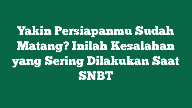 Yakin Persiapanmu Sudah Matang? Inilah Kesalahan yang Sering Dilakukan Saat SNBT
