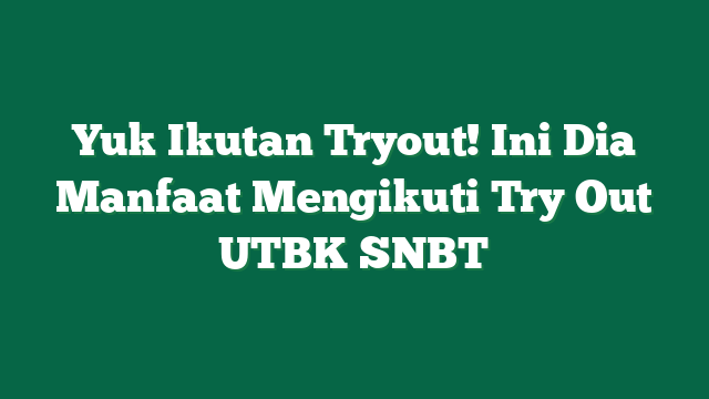 Yuk Ikutan Tryout! Ini Dia Manfaat Mengikuti Try Out UTBK SNBT