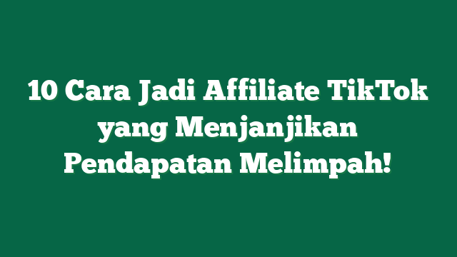 10 Cara Jadi Affiliate TikTok yang Menjanjikan Pendapatan Melimpah!