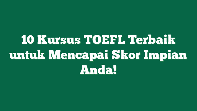10 Kursus TOEFL Terbaik untuk Mencapai Skor Impian Anda!