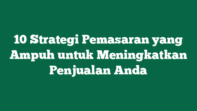 10 Strategi Pemasaran yang Ampuh untuk Meningkatkan Penjualan Anda
