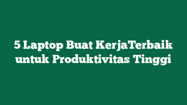 5 Laptop Buat KerjaTerbaik untuk Produktivitas Tinggi