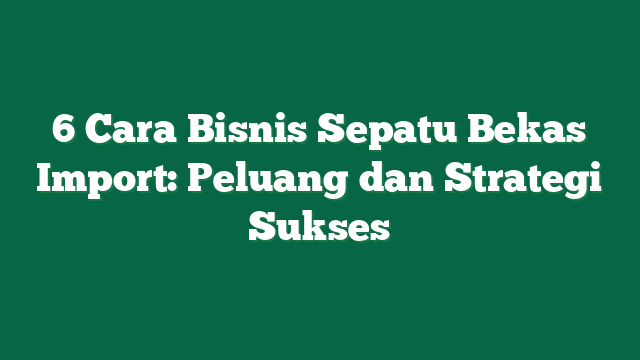 6 Cara Bisnis Sepatu Bekas Import: Peluang dan Strategi Sukses