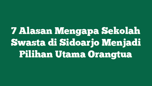 7 Alasan Mengapa Sekolah Swasta di Sidoarjo Menjadi Pilihan Utama Orangtua